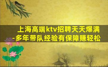 上海高端ktv招聘天天爆满-多年带队经验有保障赚轻松