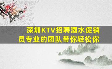 深圳KTV招聘酒水促销员专业的团队带你轻松你